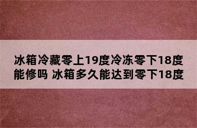 冰箱冷藏零上19度冷冻零下18度能修吗 冰箱多久能达到零下18度